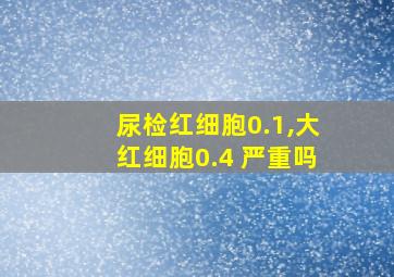 尿检红细胞0.1,大红细胞0.4 严重吗